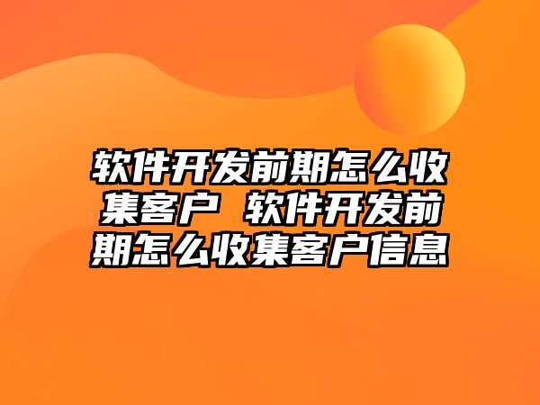 軟件開發前期怎么收集客戶 軟件開發前期怎么收集客戶信息