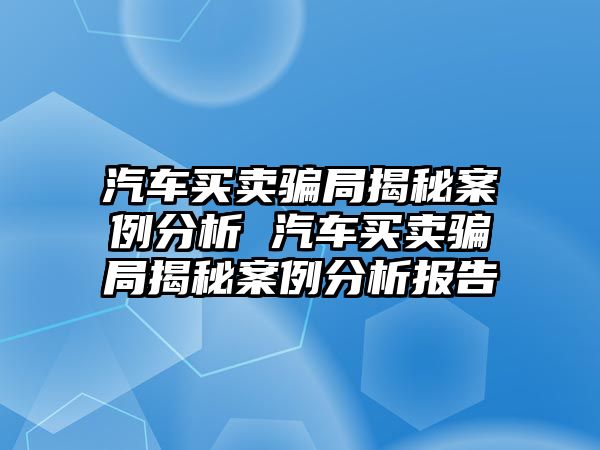 汽車買賣騙局揭秘案例分析 汽車買賣騙局揭秘案例分析報告