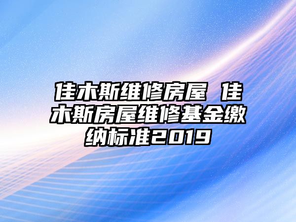 佳木斯維修房屋 佳木斯房屋維修基金繳納標準2019