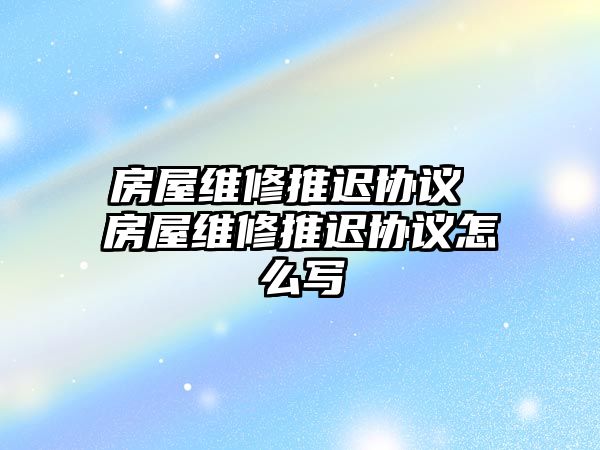 房屋維修推遲協議 房屋維修推遲協議怎么寫