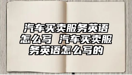 汽車買賣服務英語怎么寫 汽車買賣服務英語怎么寫的